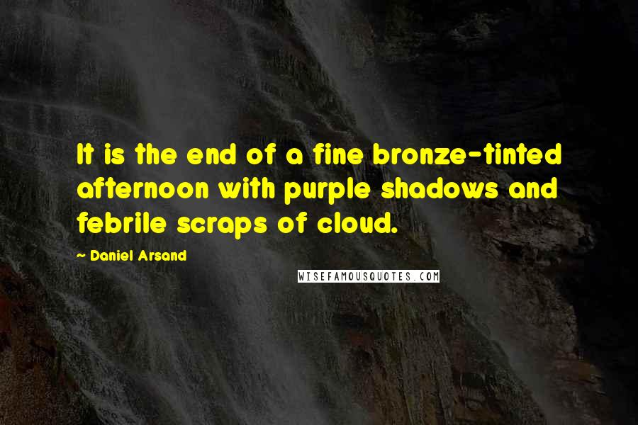 Daniel Arsand quotes: It is the end of a fine bronze-tinted afternoon with purple shadows and febrile scraps of cloud.