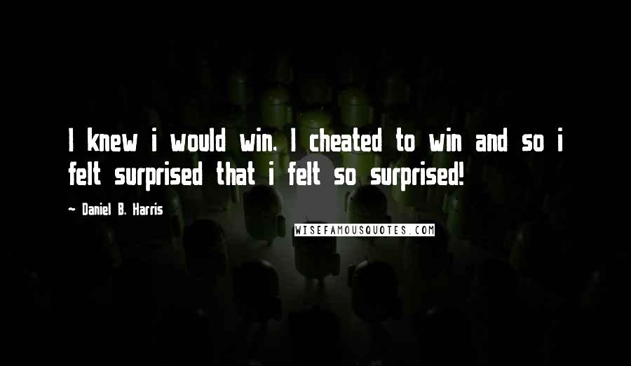 Daniel B. Harris quotes: I knew i would win. I cheated to win and so i felt surprised that i felt so surprised!