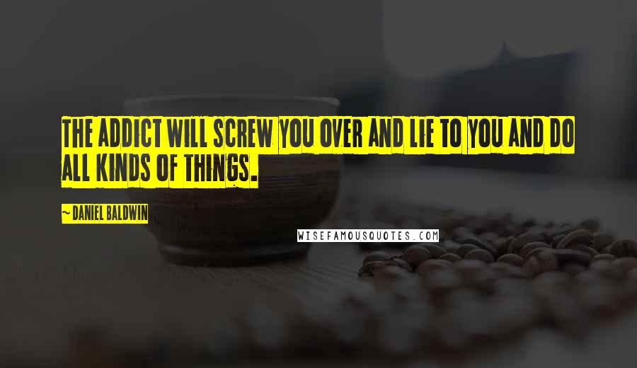 Daniel Baldwin quotes: The addict will screw you over and lie to you and do all kinds of things.