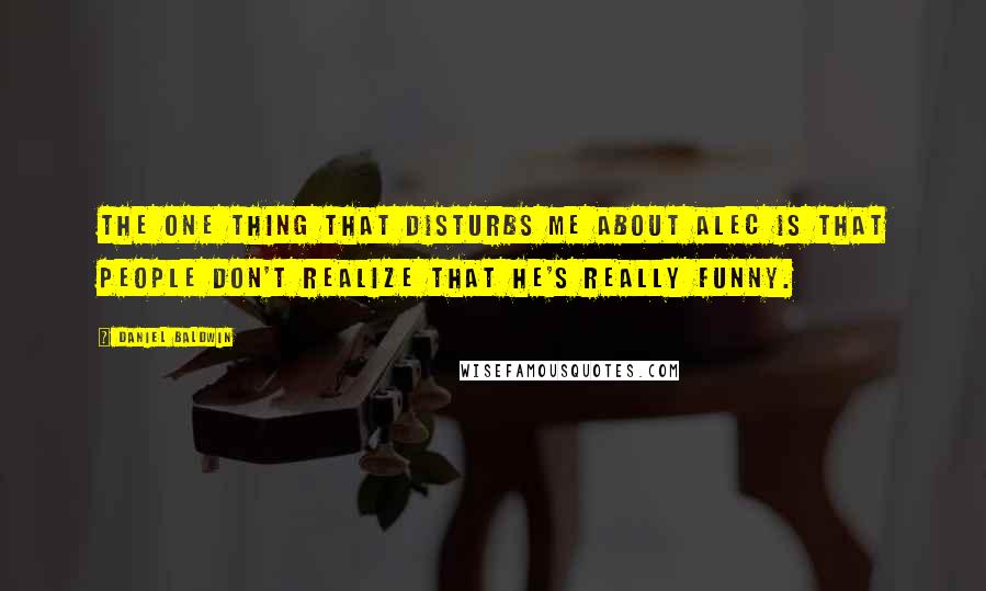 Daniel Baldwin quotes: The one thing that disturbs me about Alec is that people don't realize that he's really funny.