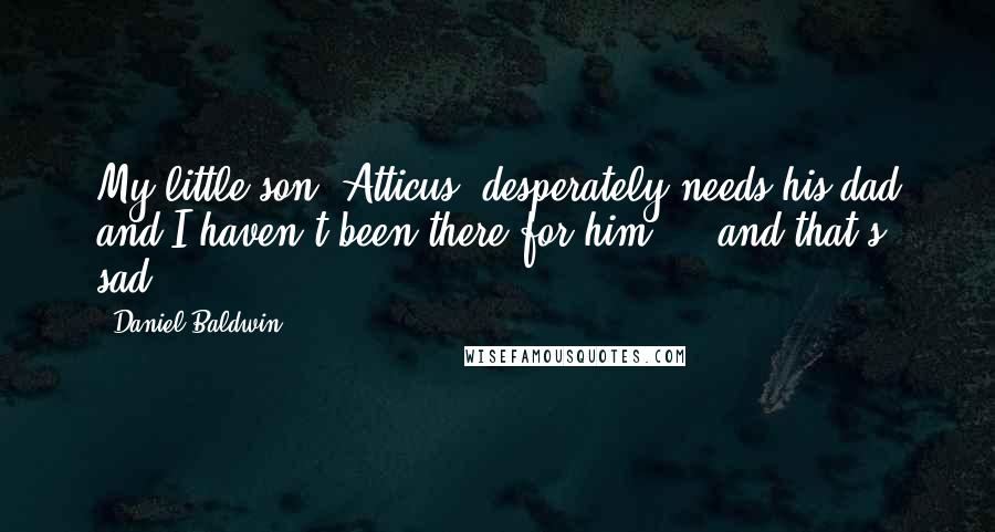 Daniel Baldwin quotes: My little son, Atticus, desperately needs his dad and I haven't been there for him ... and that's sad.