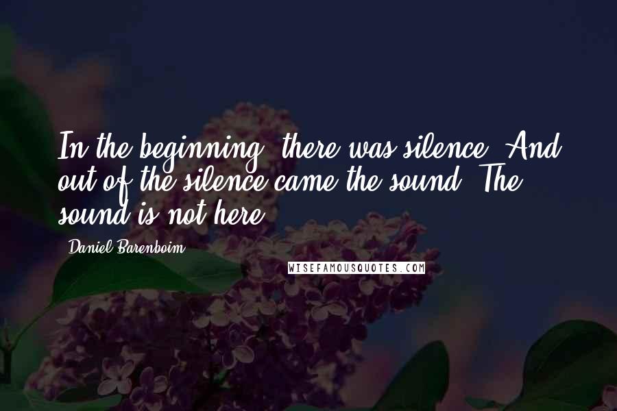 Daniel Barenboim quotes: In the beginning, there was silence. And out of the silence came the sound. The sound is not here.