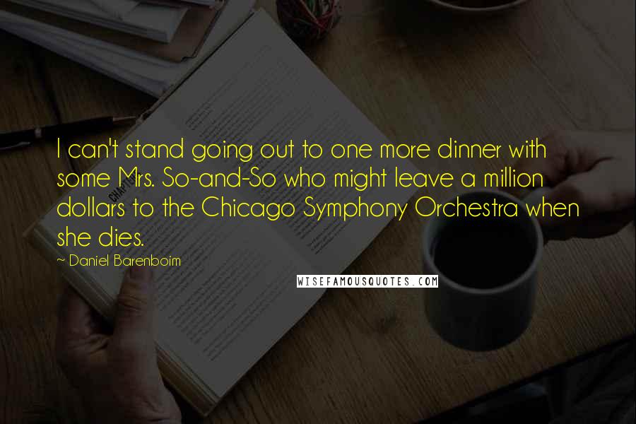 Daniel Barenboim quotes: I can't stand going out to one more dinner with some Mrs. So-and-So who might leave a million dollars to the Chicago Symphony Orchestra when she dies.