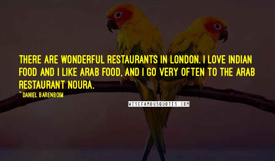 Daniel Barenboim quotes: There are wonderful restaurants in London. I love Indian food and I like Arab food, and I go very often to the Arab restaurant Noura.