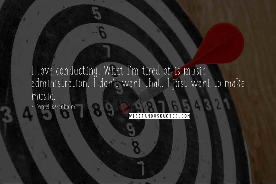 Daniel Barenboim quotes: I love conducting. What I'm tired of is music administration. I don't want that. I just want to make music.