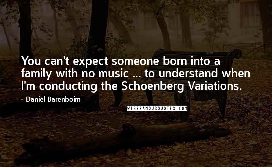 Daniel Barenboim quotes: You can't expect someone born into a family with no music ... to understand when I'm conducting the Schoenberg Variations.