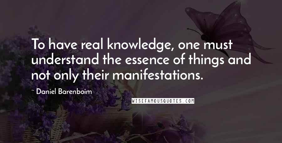 Daniel Barenboim quotes: To have real knowledge, one must understand the essence of things and not only their manifestations.