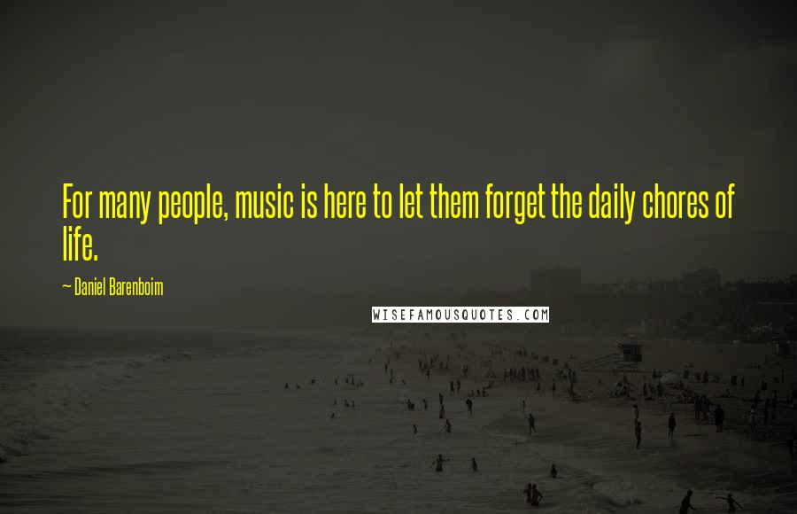 Daniel Barenboim quotes: For many people, music is here to let them forget the daily chores of life.