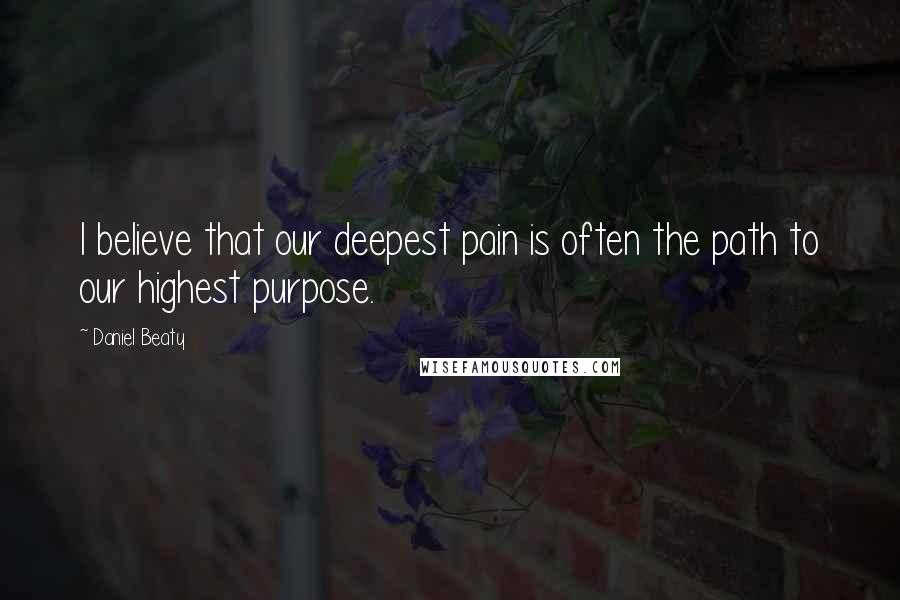 Daniel Beaty quotes: I believe that our deepest pain is often the path to our highest purpose.