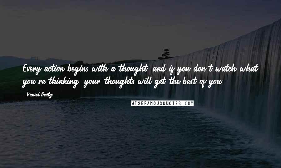 Daniel Beaty quotes: Every action begins with a thought, and if you don't watch what you're thinking, your thoughts will get the best of you.