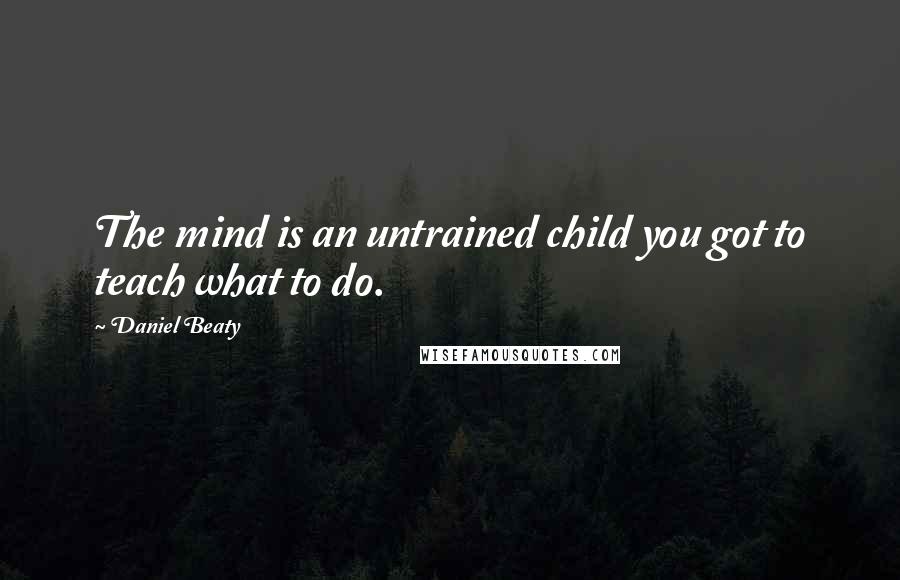 Daniel Beaty quotes: The mind is an untrained child you got to teach what to do. Daniel Beaty quotes: The mind is an untrained child you got to teach what to do.