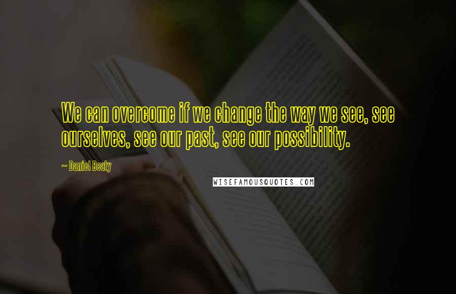 Daniel Beaty quotes: We can overcome if we change the way we see, see ourselves, see our past, see our possibility.