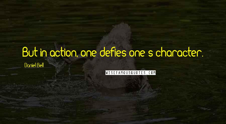Daniel Bell quotes: But in action, one defies one's character.