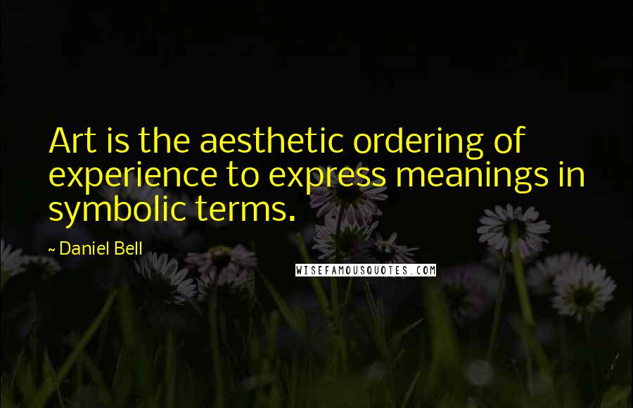 Daniel Bell quotes: Art is the aesthetic ordering of experience to express meanings in symbolic terms.