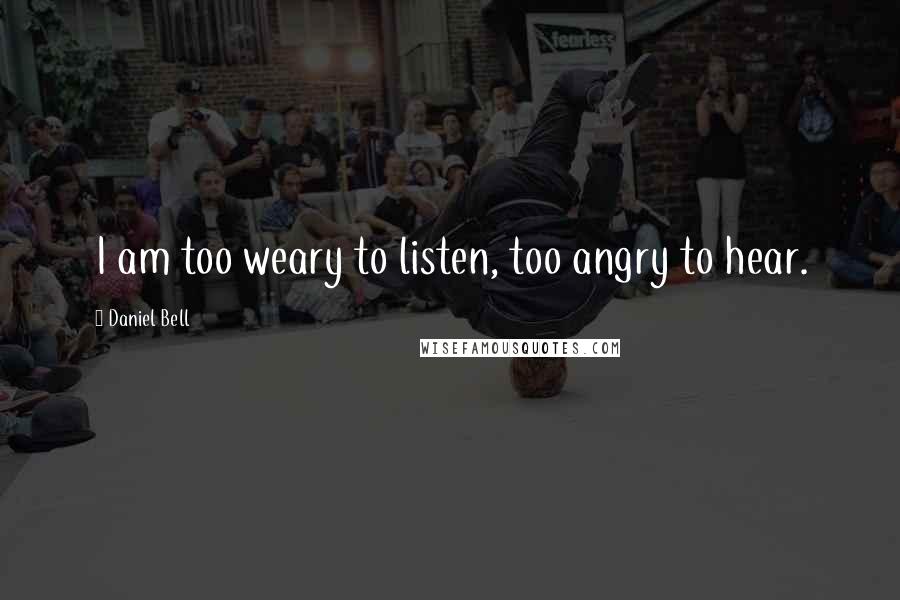 Daniel Bell quotes: I am too weary to listen, too angry to hear.