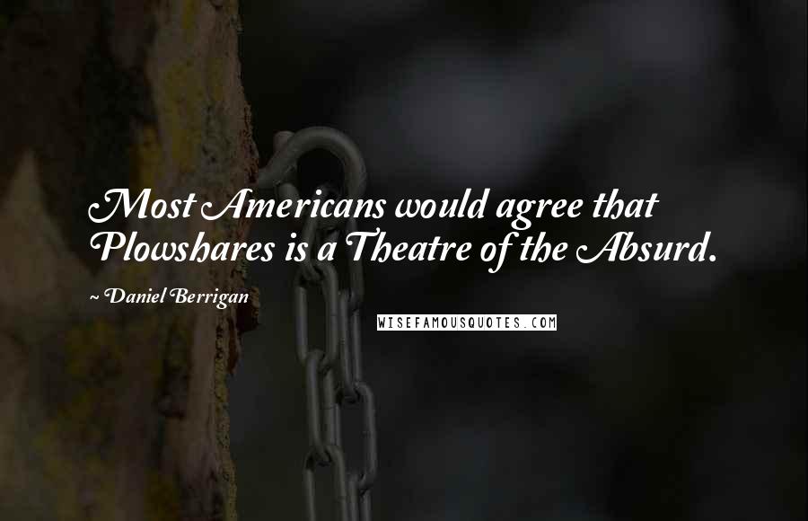 Daniel Berrigan quotes: Most Americans would agree that Plowshares is a Theatre of the Absurd.