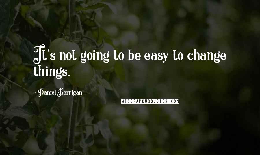 Daniel Berrigan quotes: It's not going to be easy to change things.