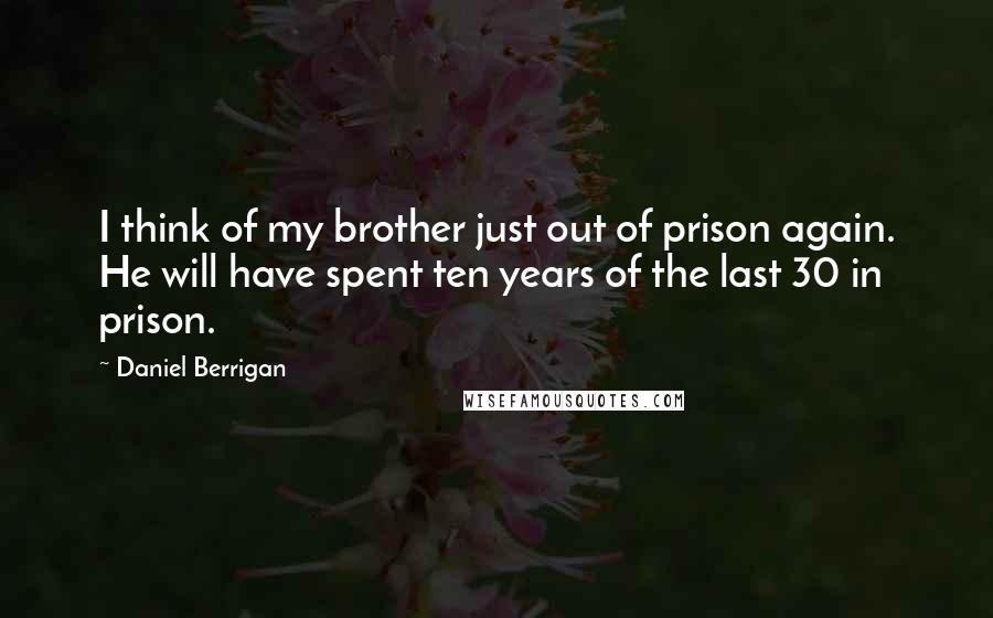 Daniel Berrigan quotes: I think of my brother just out of prison again. He will have spent ten years of the last 30 in prison.