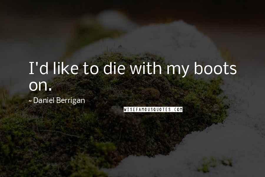 Daniel Berrigan quotes: I'd like to die with my boots on.