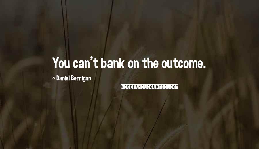 Daniel Berrigan quotes: You can't bank on the outcome.