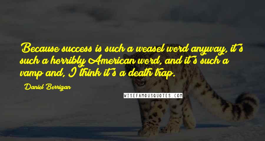 Daniel Berrigan quotes: Because success is such a weasel word anyway, it's such a horribly American word, and it's such a vamp and, I think it's a death trap.