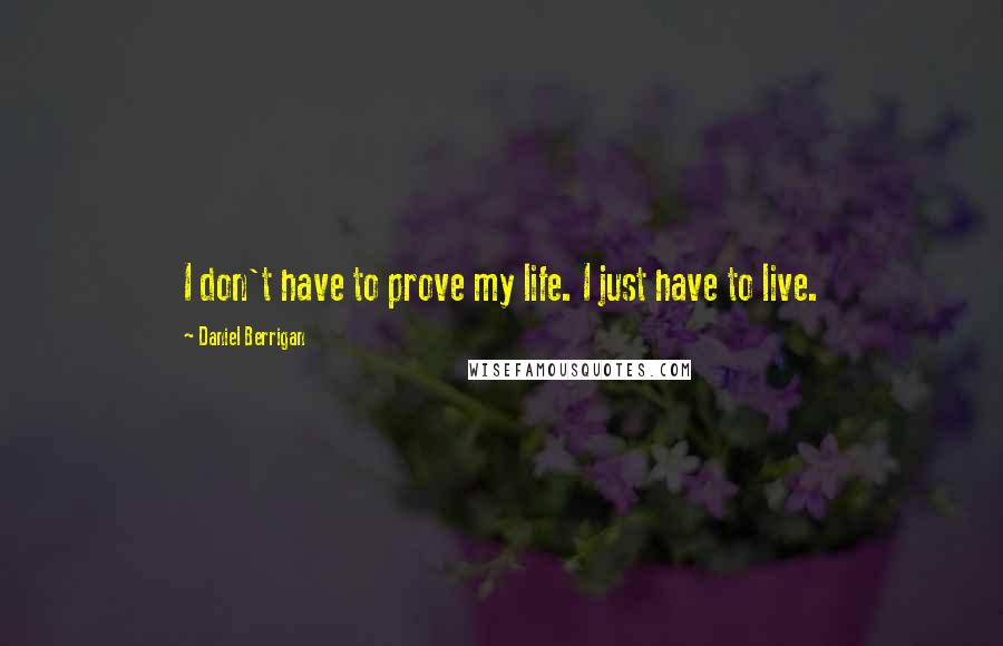 Daniel Berrigan quotes: I don't have to prove my life. I just have to live.