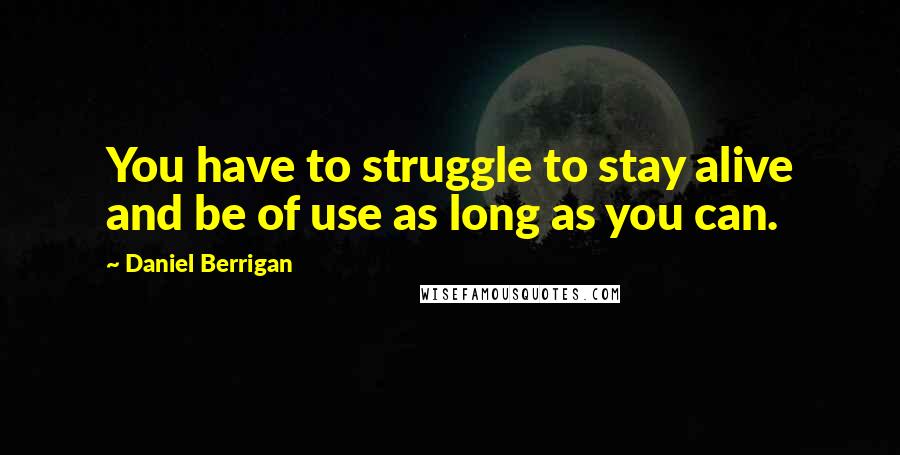 Daniel Berrigan quotes: You have to struggle to stay alive and be of use as long as you can.