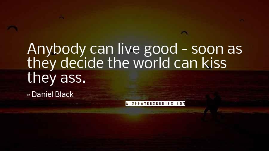 Daniel Black quotes: Anybody can live good - soon as they decide the world can kiss they ass.