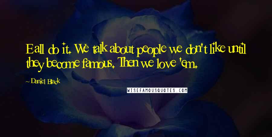 Daniel Black quotes: E all do it. We talk about people we don't like until they become famous. Then we love 'em.