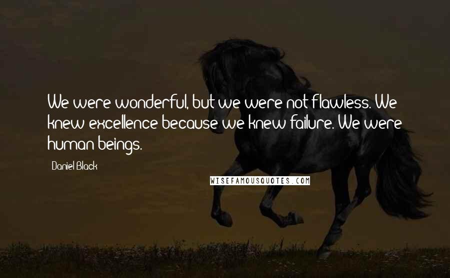 Daniel Black quotes: We were wonderful, but we were not flawless. We knew excellence because we knew failure. We were human beings. Daniel Black quotes: We were wonderful, but we were not flawless. We knew excellence because we knew failure. We were human beings.