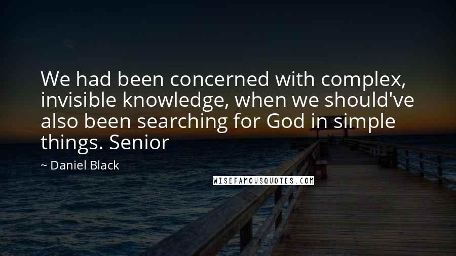 Daniel Black quotes: We had been concerned with complex, invisible knowledge, when we should've also been searching for God in simple things. Senior Daniel Black quotes: We had been concerned with complex, invisible knowledge, when we should've also been searching for God in simple things. Senior