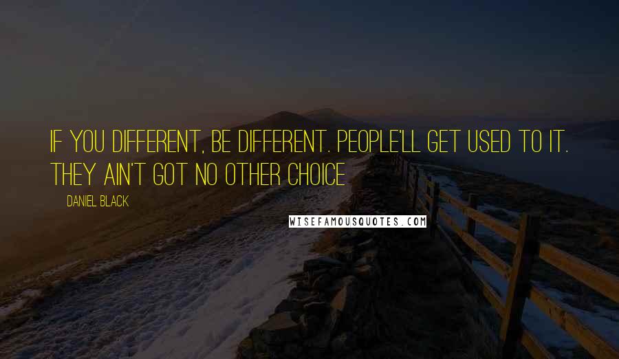 Daniel Black quotes: If you different, be different. People'll get used to it. They ain't got no other choice