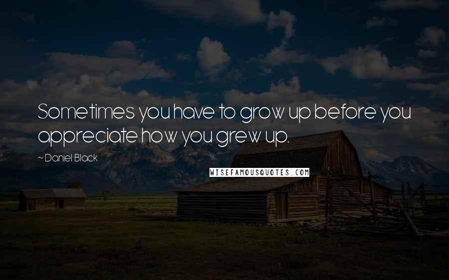 Daniel Black quotes: Sometimes you have to grow up before you appreciate how you grew up.