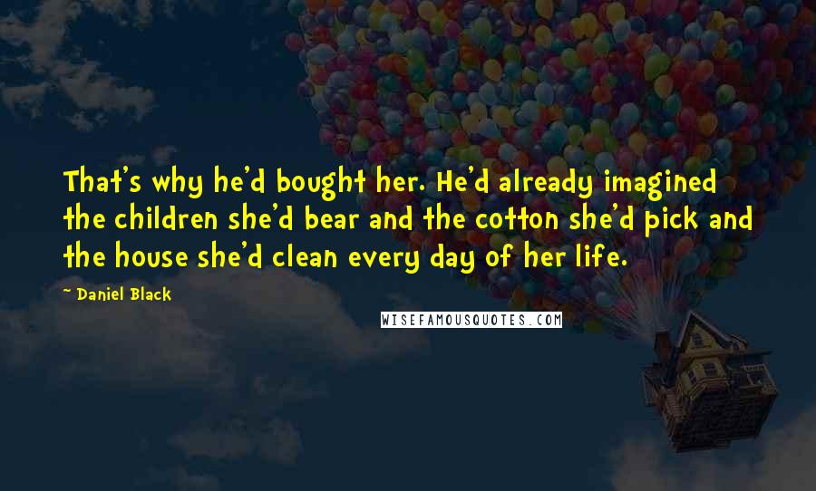 Daniel Black quotes: That's why he'd bought her. He'd already imagined the children she'd bear and the cotton she'd pick and the house she'd clean every day of her life.