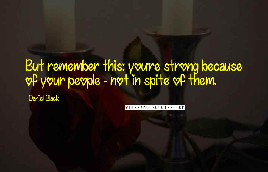 Daniel Black quotes: But remember this: you're strong because of your people - not in spite of them.