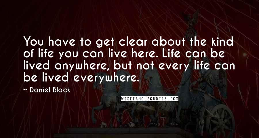 Daniel Black quotes: You have to get clear about the kind of life you can live here. Life can be lived anywhere, but not every life can be lived everywhere.