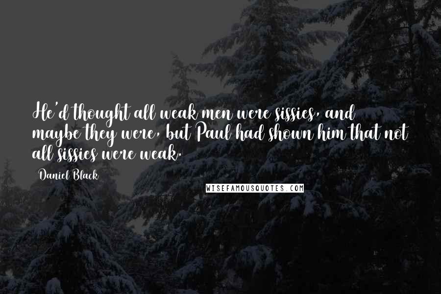 Daniel Black quotes: He'd thought all weak men were sissies, and maybe they were, but Paul had shown him that not all sissies were weak. Daniel Black quotes: He'd thought all weak men were sissies, and maybe they were, but Paul had shown him that not all sissies were weak.