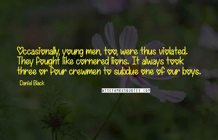 Daniel Black quotes: Occasionally, young men, too, were thus violated. They fought like cornered lions. It always took three or four crewmen to subdue one of our boys.