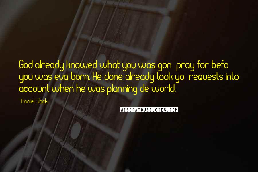 Daniel Black quotes: God already knowed what you was gon' pray for befo' you was eva born. He done already took yo' requests into account when he was planning de world.