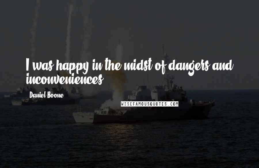 Daniel Boone quotes: I was happy in the midst of dangers and inconveniences.