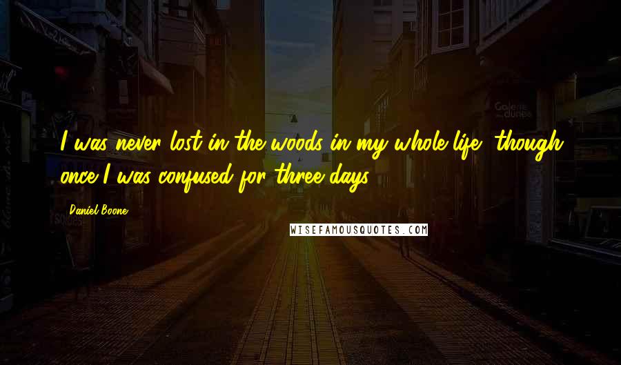 Daniel Boone quotes: I was never lost in the woods in my whole life, though once I was confused for three days.