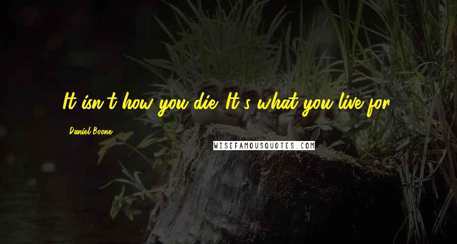 Daniel Boone quotes: It isn't how you die. It's what you live for. Daniel Boone quotes: It isn't how you die. It's what you live for.