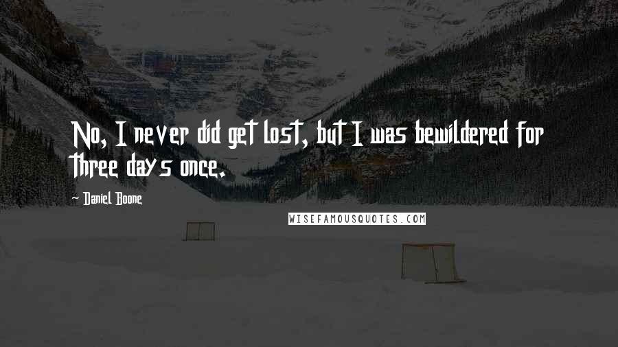 Daniel Boone quotes: No, I never did get lost, but I was bewildered for three days once.
