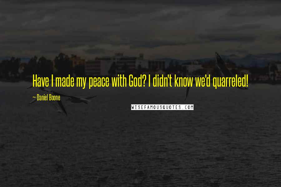Daniel Boone quotes: Have I made my peace with God? I didn't know we'd quarreled! Daniel Boone quotes: Have I made my peace with God? I didn't know we'd quarreled!
