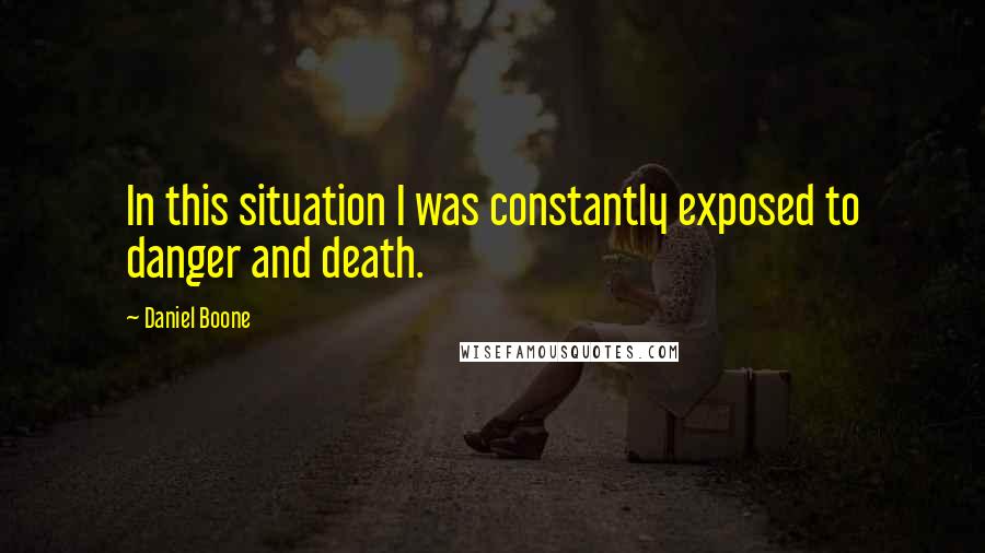 Daniel Boone quotes: In this situation I was constantly exposed to danger and death. Daniel Boone quotes: In this situation I was constantly exposed to danger and death.