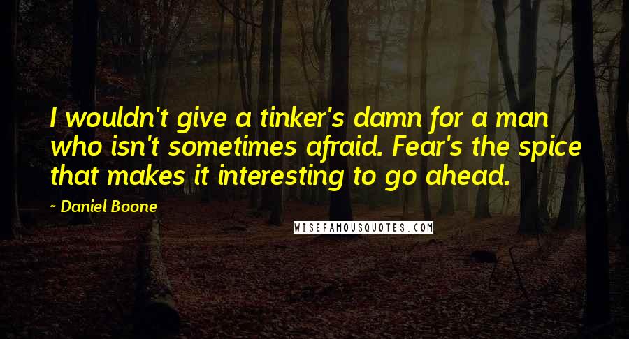 Daniel Boone quotes: I wouldn't give a tinker's damn for a man who isn't sometimes afraid. Fear's the spice that makes it interesting to go ahead.