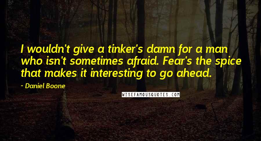 Daniel Boone quotes: I wouldn't give a tinker's damn for a man who isn't sometimes afraid. Fear's the spice that makes it interesting to go ahead. Daniel Boone quotes: I wouldn't give a tinker's damn for a man who isn't sometimes afraid. Fear's the spice that makes it interesting to go ahead.