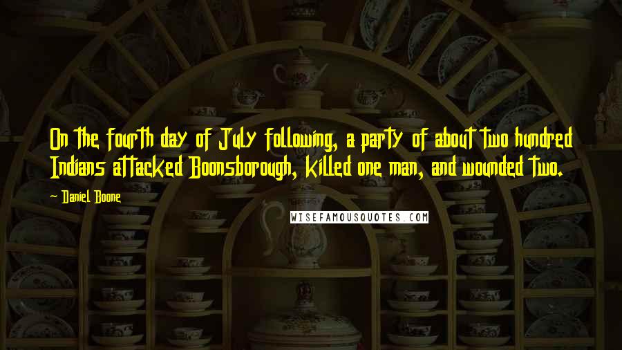 Daniel Boone quotes: On the fourth day of July following, a party of about two hundred Indians attacked Boonsborough, killed one man, and wounded two. Daniel Boone quotes: On the fourth day of July following, a party of about two hundred Indians attacked Boonsborough, killed one man, and wounded two.