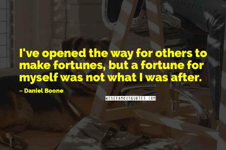 Daniel Boone quotes: I've opened the way for others to make fortunes, but a fortune for myself was not what I was after.