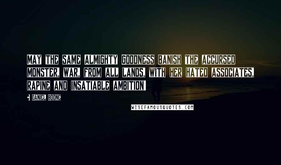 Daniel Boone quotes: May the same Almighty Goodness banish the accursed monster, war, from all lands, with her hated associates, rapine and insatiable ambition! Daniel Boone quotes: May the same Almighty Goodness banish the accursed monster, war, from all lands, with her hated associates, rapine and insatiable ambition!